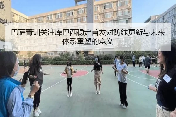 巴萨青训关注库巴西稳定首发对防线更新与未来体系重塑的意义