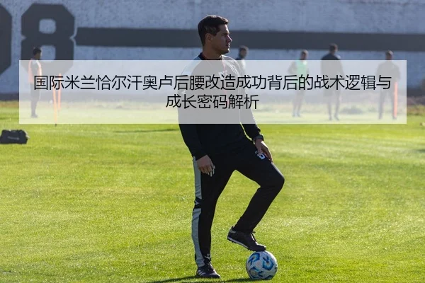国际米兰恰尔汗奥卢后腰改造成功背后的战术逻辑与成长密码解析