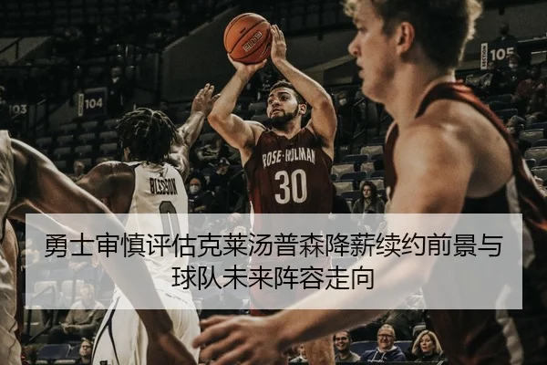 勇士审慎评估克莱汤普森降薪续约前景与球队未来阵容走向
