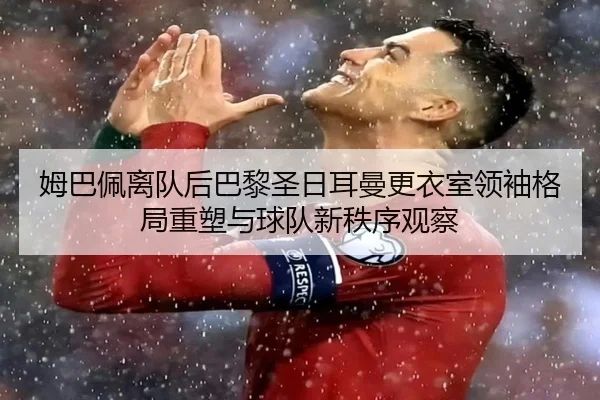 姆巴佩离队后巴黎圣日耳曼更衣室领袖格局重塑与球队新秩序观察