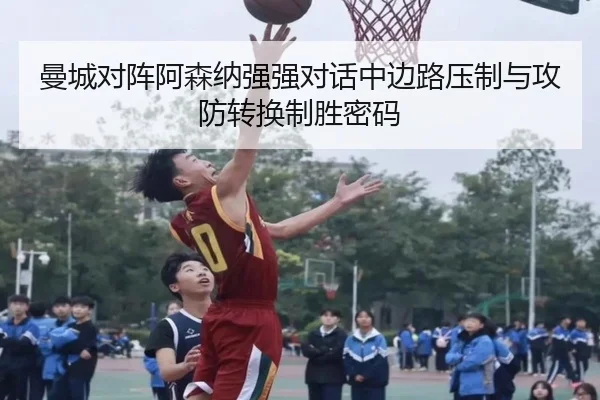 曼城对阵阿森纳强强对话中边路压制与攻防转换制胜密码