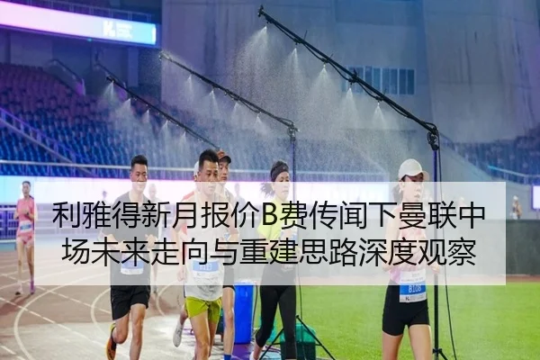利雅得新月报价B费传闻下曼联中场未来走向与重建思路深度观察（kaiyun）