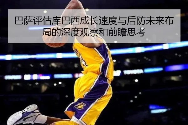 巴萨评估库巴西成长速度与后防未来布局的深度观察和前瞻思考