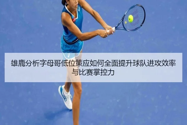 雄鹿分析字母哥低位策应如何全面提升球队进攻效率与比赛掌控力 - kaiyun