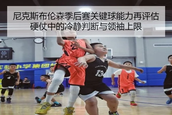 尼克斯布伦森季后赛关键球能力再评估硬仗中的冷静判断与领袖上限 - kaiyun