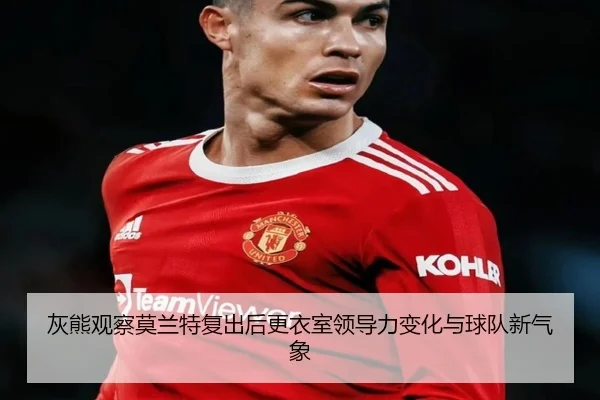 灰熊观察莫兰特复出后更衣室领导力变化与球队新气象 - kaiyun
