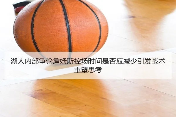 湖人内部争论詹姆斯控场时间是否应减少引发战术重塑思考 | kaiyun