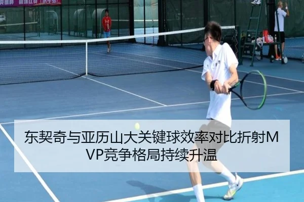 东契奇与亚历山大关键球效率对比折射MVP竞争格局持续升温 - kaiyun