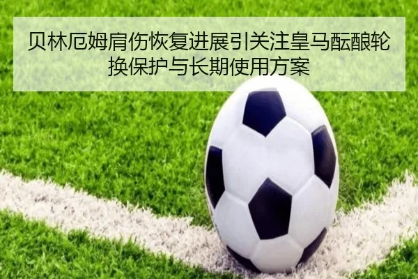 贝林厄姆肩伤恢复进展引关注皇马酝酿轮换保护与长期使用方案 - kaiyun